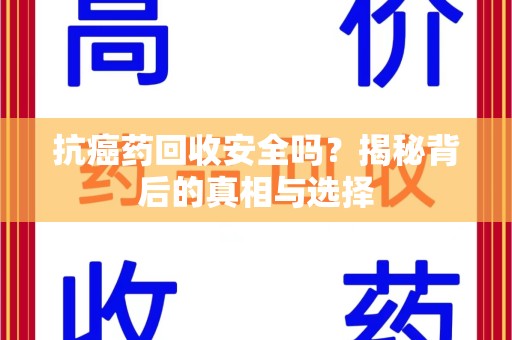 威海抗癌药回收安全吗？揭秘背后的真相与选择