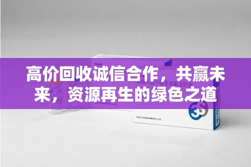 威海高价回收诚信合作，共赢未来，资源再生的绿色之道