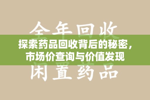 威海探索药品回收背后的秘密，市场价查询与价值发现