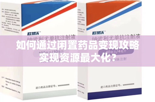 威海如何通过闲置药品变现攻略实现资源最大化？