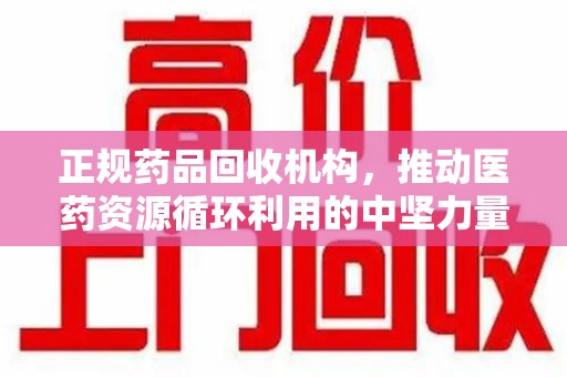 威海正规药品回收机构，推动医药资源循环利用的中坚力量