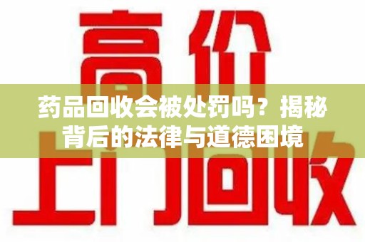 威海药品回收会被处罚吗？揭秘背后的法律与道德困境