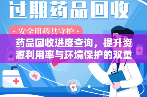 威海药品回收进度查询，提升资源利用率与环境保护的双重利器