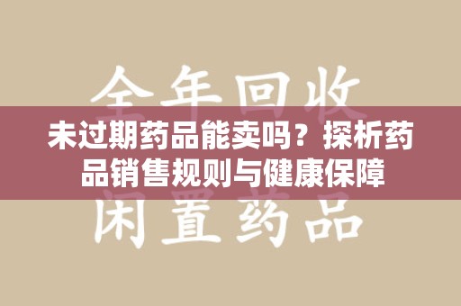 威海未过期药品能卖吗？探析药品销售规则与健康保障
