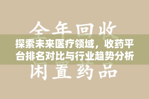 威海探索未来医疗领域，收药平台排名对比与行业趋势分析