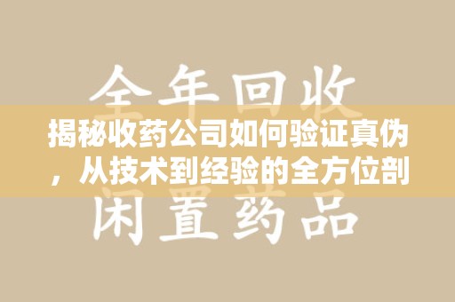 威海揭秘收药公司如何验证真伪，从技术到经验的全方位剖析