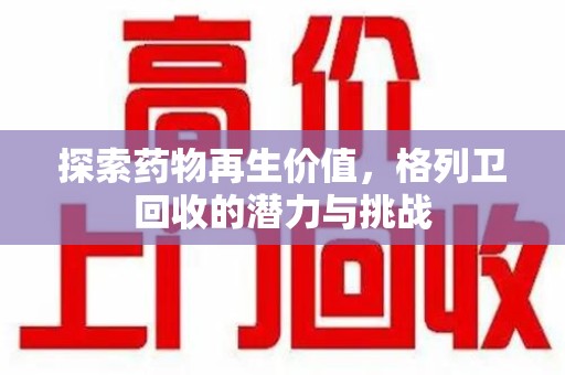 威海探索药物再生价值，格列卫回收的潜力与挑战