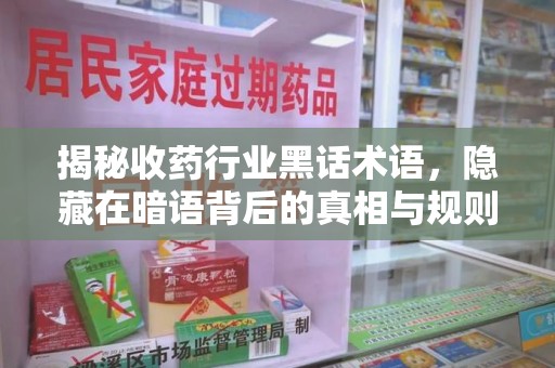 威海揭秘收药行业黑话术语，隐藏在暗语背后的真相与规则