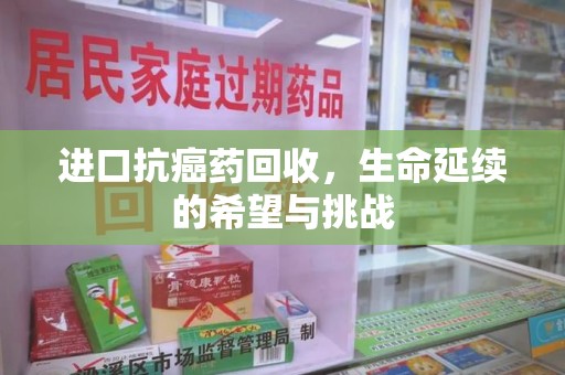 威海进口抗癌药回收，生命延续的希望与挑战