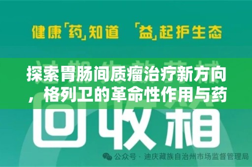 威海探索胃肠间质瘤治疗新方向，格列卫的革命性作用与药物回收的意义