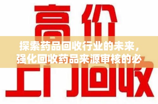 威海探索药品回收行业的未来，强化回收药品来源审核的必要性
