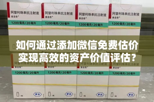 威海如何通过添加微信免费估价实现高效的资产价值评估？