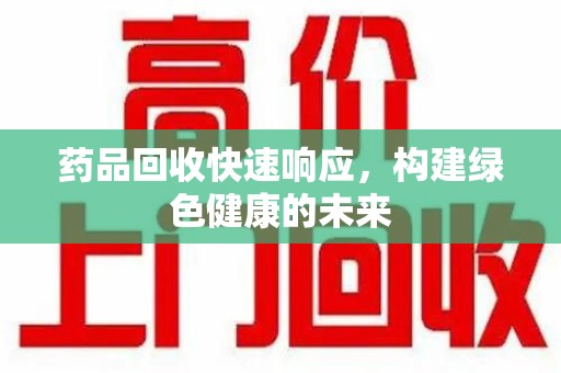 威海药品回收快速响应，构建绿色健康的未来