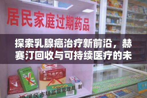 威海探索乳腺癌治疗新前沿，赫赛汀回收与可持续医疗的未来