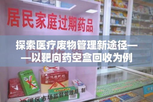 威海探索医疗废物管理新途径——以靶向药空盒回收为例