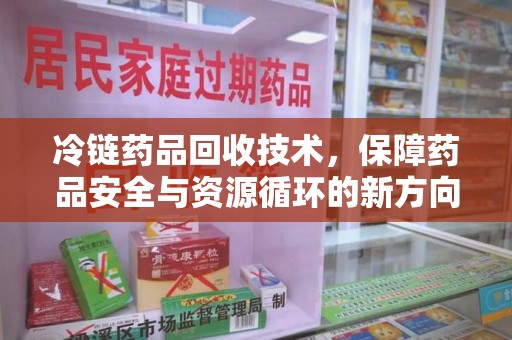 威海冷链药品回收技术，保障药品安全与资源循环的新方向