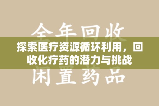 威海探索医疗资源循环利用，回收化疗药的潜力与挑战