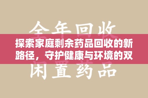 威海探索家庭剩余药品回收的新路径，守护健康与环境的双赢策略
