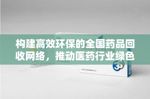 威海构建高效环保的全国药品回收网络，推动医药行业绿色转型