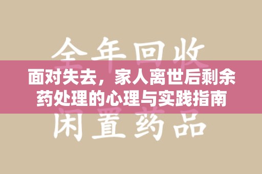 威海面对失去，家人离世后剩余药处理的心理与实践指南