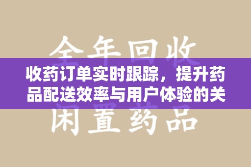 威海收药订单实时跟踪，提升药品配送效率与用户体验的关键