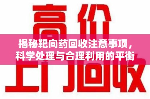 威海揭秘靶向药回收注意事项，科学处理与合理利用的平衡之道