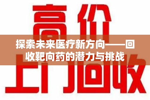 威海探索未来医疗新方向——回收靶向药的潜力与挑战