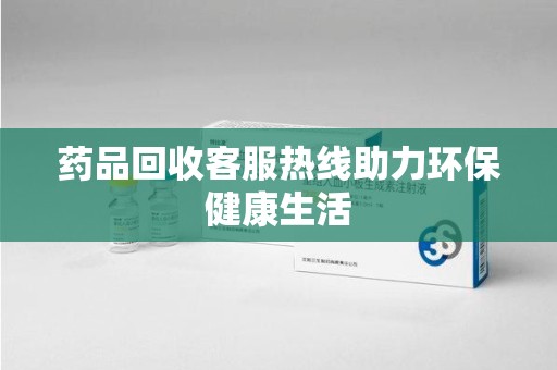 威海药品回收客服热线助力环保健康生活