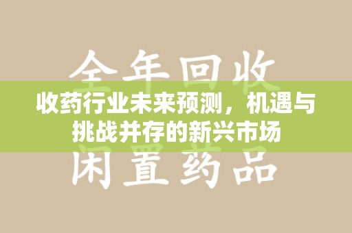 威海收药行业未来预测，机遇与挑战并存的新兴市场