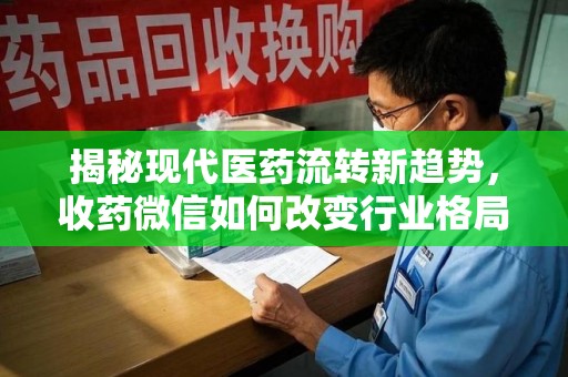 威海揭秘现代医药流转新趋势，收药微信如何改变行业格局