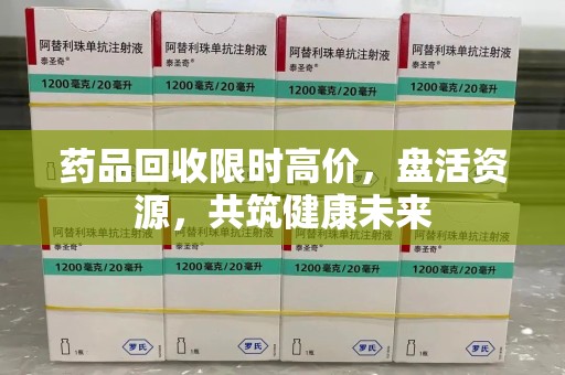 威海药品回收限时高价，盘活资源，共筑健康未来