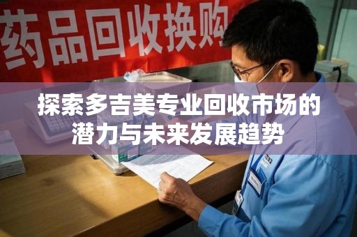 威海探索多吉美专业回收市场的潜力与未来发展趋势