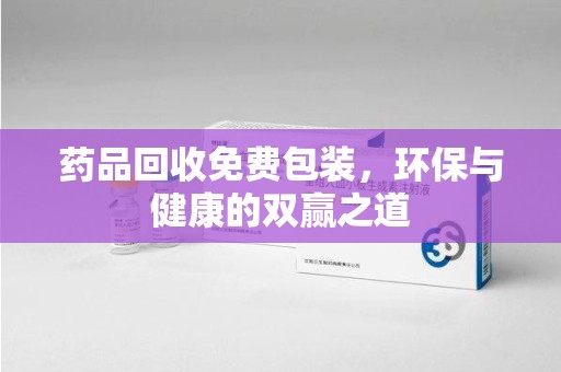 威海药品回收免费包装，环保与健康的双赢之道