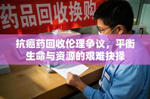 威海抗癌药回收伦理争议，平衡生命与资源的艰难抉择
