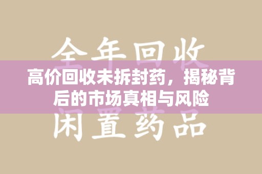 威海高价回收未拆封药，揭秘背后的市场真相与风险