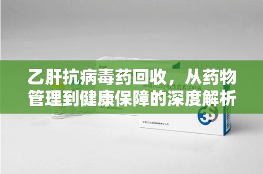 威海乙肝抗病毒药回收，从药物管理到健康保障的深度解析