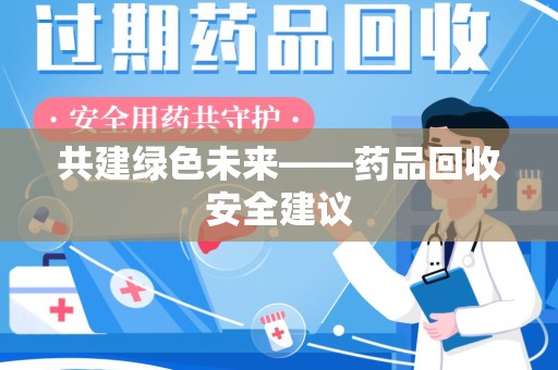 威海共建绿色未来——药品回收安全建议