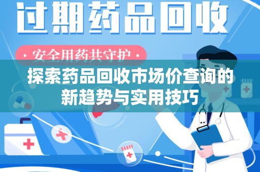 威海探索药品回收市场价查询的新趋势与实用技巧