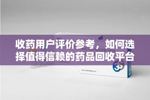 威海收药用户评价参考，如何选择值得信赖的药品回收平台