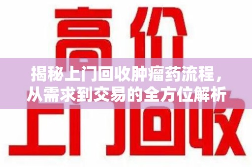 威海揭秘上门回收肿瘤药流程，从需求到交易的全方位解析