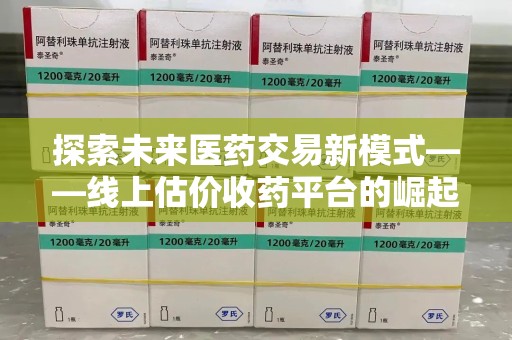 威海探索未来医药交易新模式——线上估价收药平台的崛起与价值