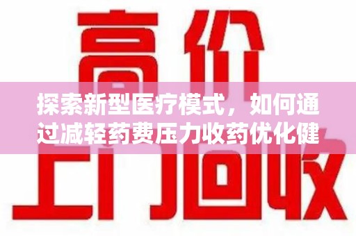 威海探索新型医疗模式，如何通过减轻药费压力收药优化健康保障体系