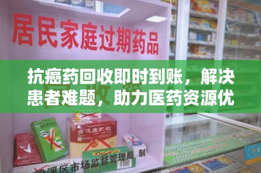 威海抗癌药回收即时到账，解决患者难题，助力医药资源优化