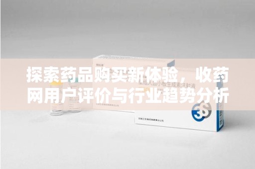 威海探索药品购买新体验，收药网用户评价与行业趋势分析