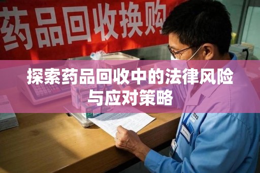威海探索药品回收中的法律风险与应对策略