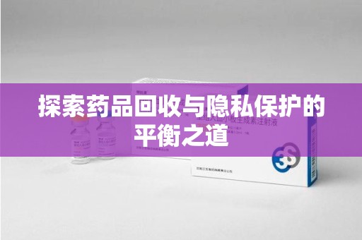 威海探索药品回收与隐私保护的平衡之道