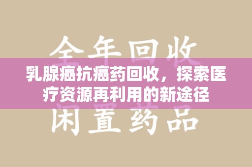 威海乳腺癌抗癌药回收，探索医疗资源再利用的新途径