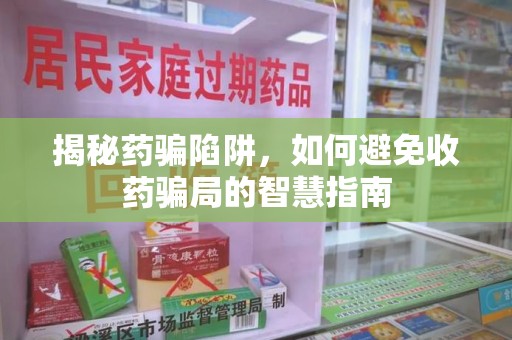 威海揭秘药骗陷阱，如何避免收药骗局的智慧指南