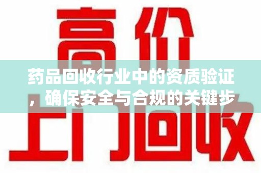 威海药品回收行业中的资质验证，确保安全与合规的关键步骤
