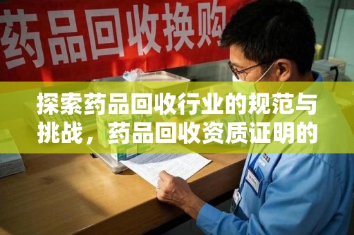 威海探索药品回收行业的规范与挑战，药品回收资质证明的重要性